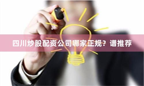 四川炒股配资公司哪家正规？谱推荐