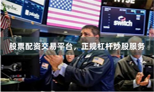 股票配资交易平台，正规杠杆炒股服务