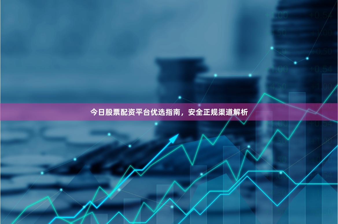 今日股票配资平台优选指南，安全正规渠道解析