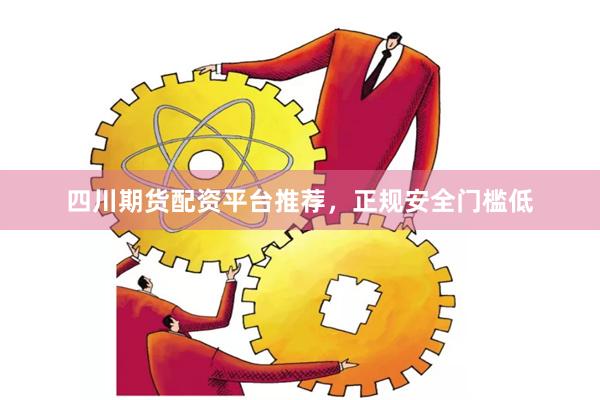 四川期货配资平台推荐，正规安全门槛低