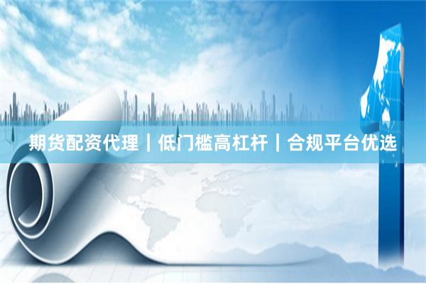 期货配资代理｜低门槛高杠杆｜合规平台优选