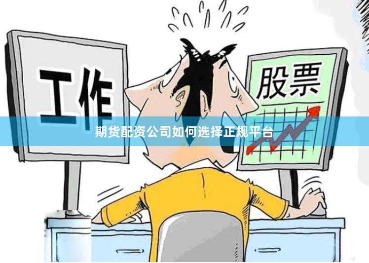 期货配资公司如何选择正规平台